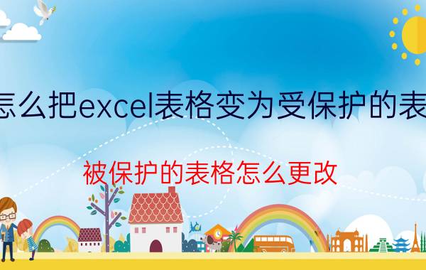 怎么把excel表格变为受保护的表格 被保护的表格怎么更改？